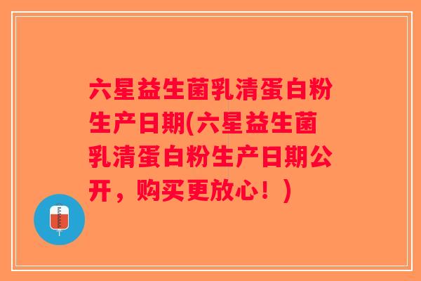 六星益生菌乳清蛋白粉生产日期(六星益生菌乳清蛋白粉生产日期公开，购买更放心！)