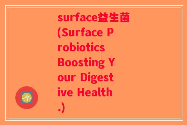 surface益生菌(Surface Probiotics Boosting Your Digestive Health.)