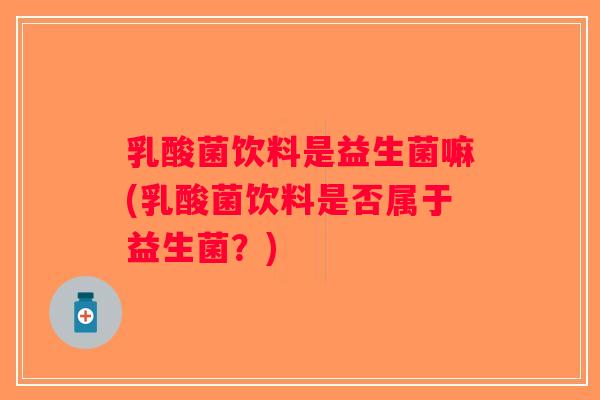 乳酸菌饮料是益生菌嘛(乳酸菌饮料是否属于益生菌？)