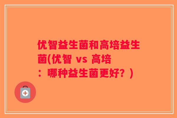 优智益生菌和高培益生菌(优智 vs 高培：哪种益生菌更好？)