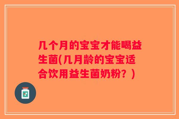几个月的宝宝才能喝益生菌(几月龄的宝宝适合饮用益生菌奶粉？)