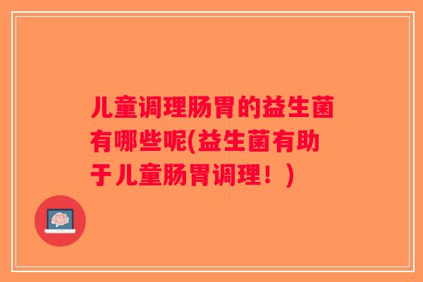 儿童调理肠胃的益生菌有哪些呢(益生菌有助于儿童肠胃调理！)