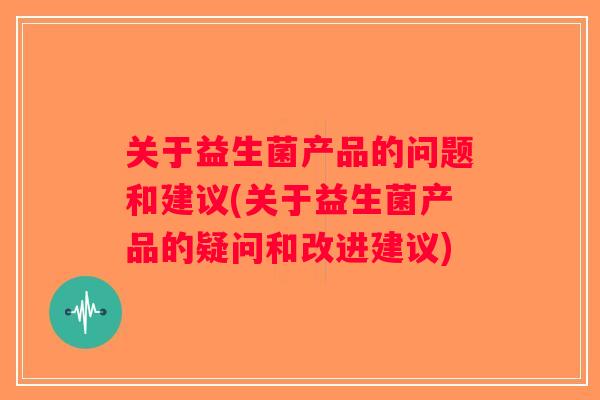 关于益生菌产品的问题和建议(关于益生菌产品的疑问和改进建议)