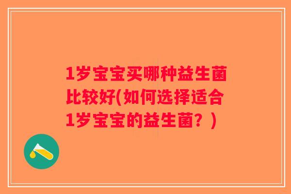 1岁宝宝买哪种益生菌比较好(如何选择适合1岁宝宝的益生菌？)