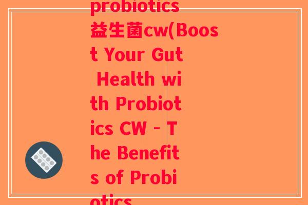 probiotics益生菌cw(Boost Your Gut Health with Probiotics CW - The Benefits of Probiotics