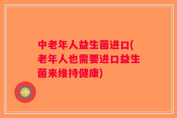 中老年人益生菌进口(老年人也需要进口益生菌来维持健康) 中老年人益生菌进口(老年人也需要进口益生菌来维持健康)