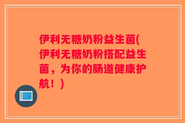 伊利无糖奶粉益生菌(伊利无糖奶粉搭配益生菌，为你的肠道健康护航！)