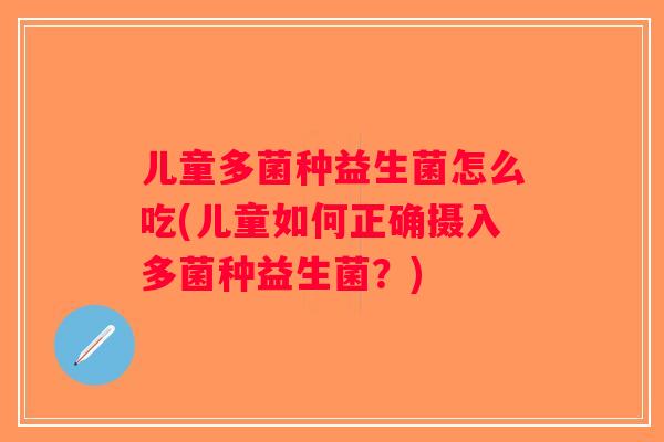 儿童多菌种益生菌怎么吃(儿童如何正确摄入多菌种益生菌?) 儿童多菌种益生菌怎么吃(儿童如何正确摄入多菌种益生菌?)