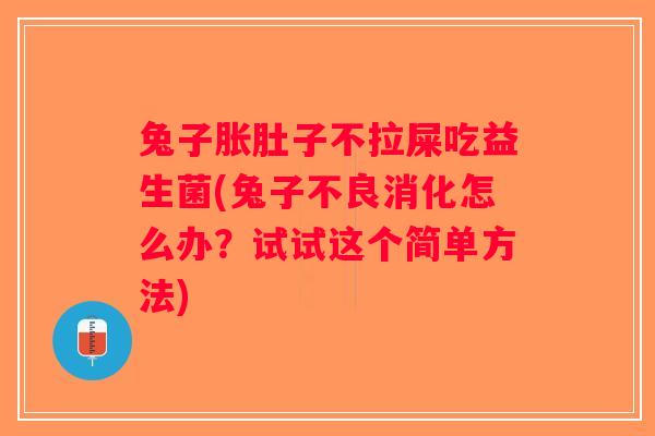 兔子胀肚子不拉屎吃益生菌(兔子不良消化怎么办？试试这个简单方法)