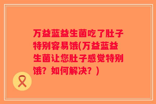 万益蓝益生菌吃了肚子特别容易饿(万益蓝益生菌让您肚子感觉特别饿？如何解决？)