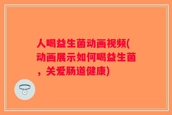 人喝益生菌动画视频(动画展示如何喝益生菌，关爱肠道健康)