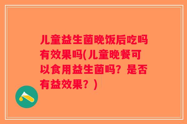 儿童益生菌晚饭后吃吗有效果吗(儿童晚餐可以食用益生菌吗?是否有益效果?) 儿童益生菌晚饭后吃吗有效果吗(儿童晚餐可以食用益生菌吗?是否有益效果?)
