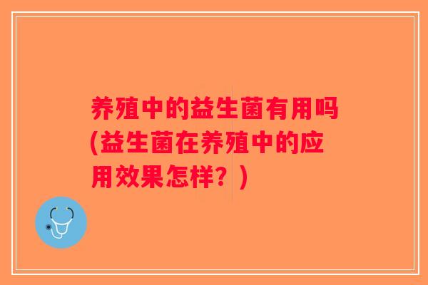 养殖中的益生菌有用吗(益生菌在养殖中的应用效果怎样?) 养殖中的益生菌有用吗(益生菌在养殖中的应用效果怎样?)