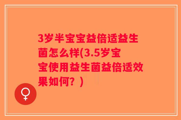 3岁半宝宝益倍适益生菌怎么样(3.5岁宝宝使用益生菌益倍适效果如何？)