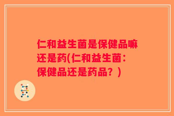 仁和益生菌是保健品嘛还是药(仁和益生菌：保健品还是药品？)