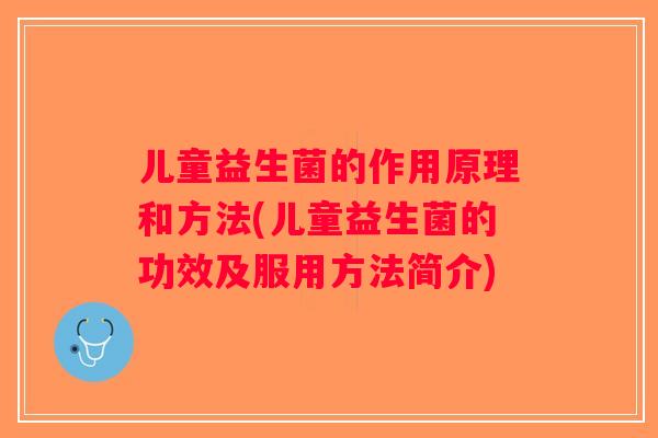 儿童益生菌的作用原理和方法(儿童益生菌的功效及服用方法简介) 儿童益生菌的作用原理和方法(儿童益生菌的功效及服用方法简介)