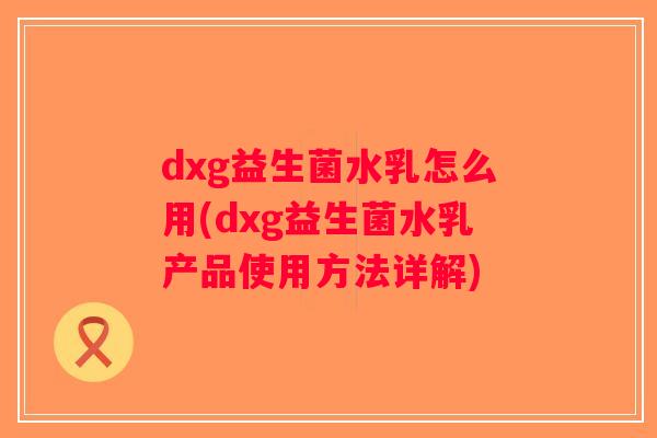 dxg益生菌水乳怎么用(dxg益生菌水乳产品使用方法详解)
