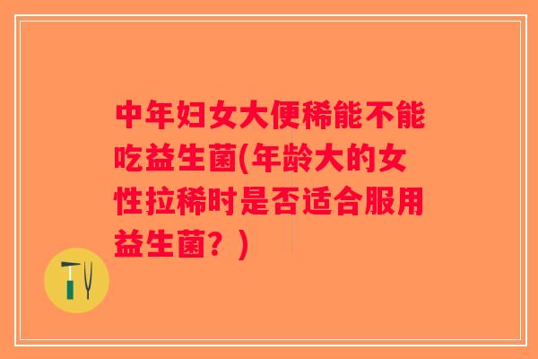 中年妇女大便稀能不能吃益生菌(年龄大的女性拉稀时是否适合服用益生菌?) 中年妇女大便稀能不能吃益生菌(年龄大的女性拉稀时是否适合服用益生菌?)