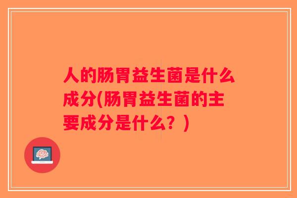 人的肠胃益生菌是什么成分(肠胃益生菌的主要成分是什么？)