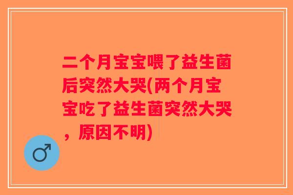 二个月宝宝喂了益生菌后突然大哭(两个月宝宝吃了益生菌突然大哭，原因不明)
