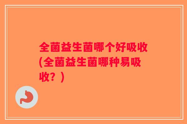 全菌益生菌哪个好吸收(全菌益生菌哪种易吸收？)