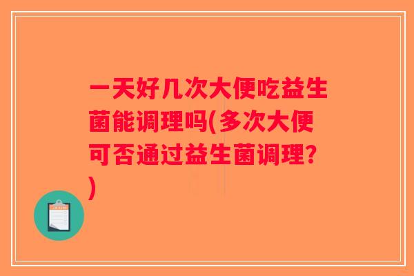 一天好几次大便吃益生菌能调理吗(多次大便可否通过益生菌调理？)