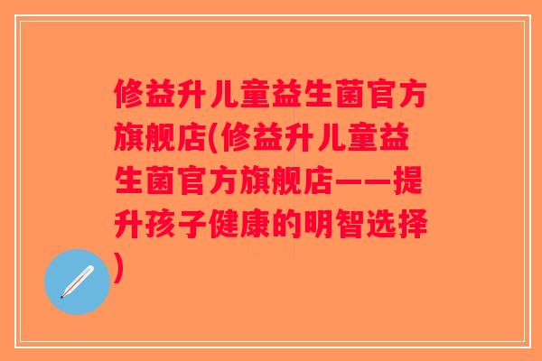 修益升儿童益生菌官方旗舰店(修益升儿童益生菌官方旗舰店——提升孩子健康的明智选择) 修益升儿童益生菌官方旗舰店(修益升儿童益生菌官方旗舰店——提升孩子健康的明智选择)