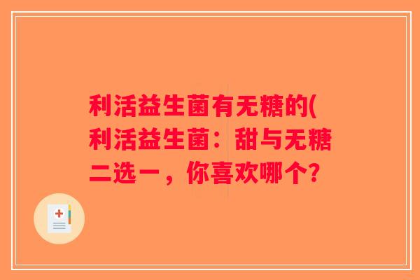 利活益生菌有无糖的(利活益生菌:甜与无糖二选一,你喜欢哪个? 利活益生菌有无糖的(利活益生菌:甜与无糖二选一,你喜欢哪个?