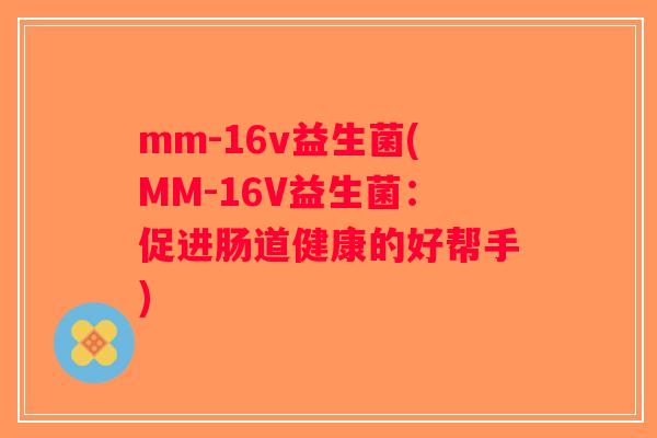 mm-16v益生菌(MM-16V益生菌：促进肠道健康的好帮手)