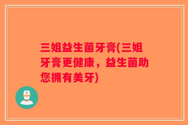 三姐益生菌牙膏(三姐牙膏更健康,益生菌助您拥有美牙) 三姐益生菌牙膏(三姐牙膏更健康,益生菌助您拥有美牙)