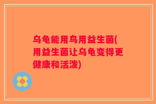 乌龟能用鸟用益生菌(用益生菌让乌龟变得更健康和活泼)