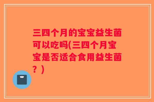三四个月的宝宝益生菌可以吃吗(三四个月宝宝是否适合食用益生菌？)