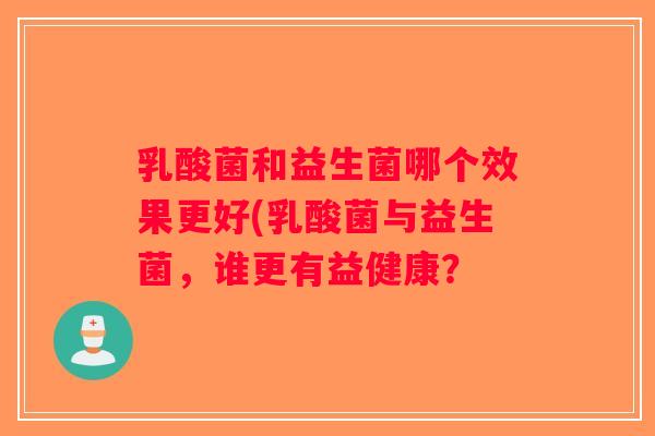 乳酸菌和益生菌哪个效果更好(乳酸菌与益生菌,谁更有益健康? 乳酸菌和益生菌哪个效果更好(乳酸菌与益生菌,谁更有益健康?
