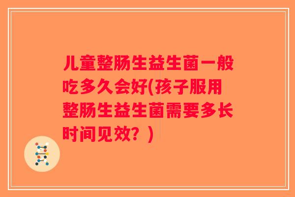 儿童整肠生益生菌一般吃多久会好(孩子服用整肠生益生菌需要多长时间见效？)