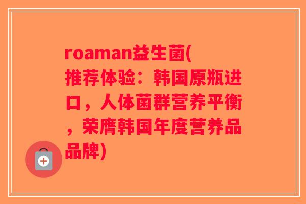 roaman益生菌(推荐体验：韩国原瓶进口，人体菌群营养平衡，荣膺韩国年度营养品品牌)