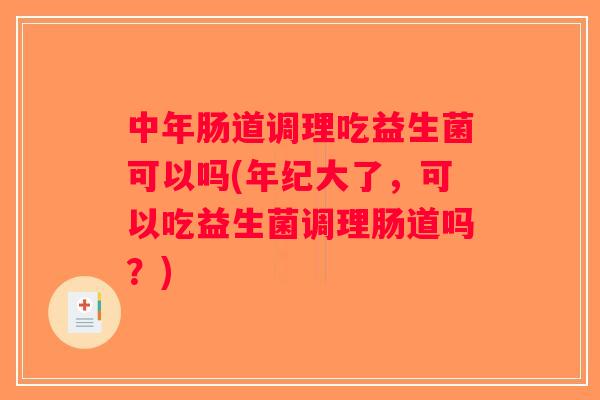 中年肠道调理吃益生菌可以吗(年纪大了，可以吃益生菌调理肠道吗？)