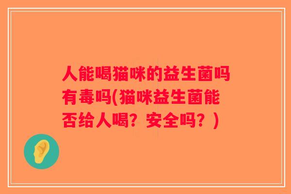 人能喝猫咪的益生菌吗有毒吗(猫咪益生菌能否给人喝？安全吗？)
