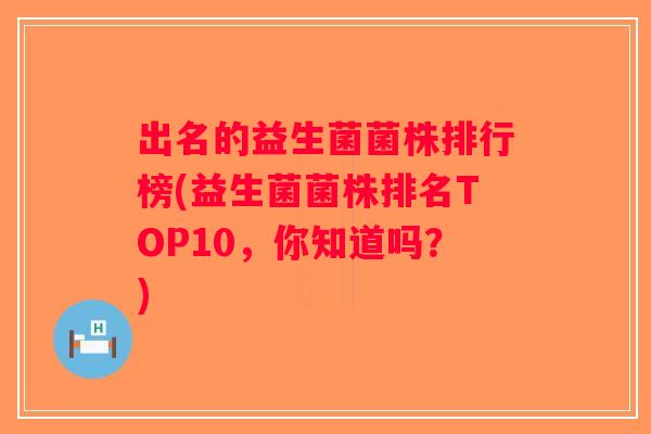出名的益生菌菌株排行榜(益生菌菌株排名TOP10，你知道吗？)