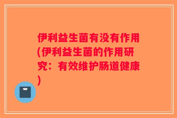 伊利益生菌有没有作用(伊利益生菌的作用研究：有效维护肠道健康)