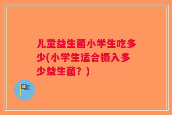 儿童益生菌小学生吃多少(小学生适合摄入多少益生菌？)