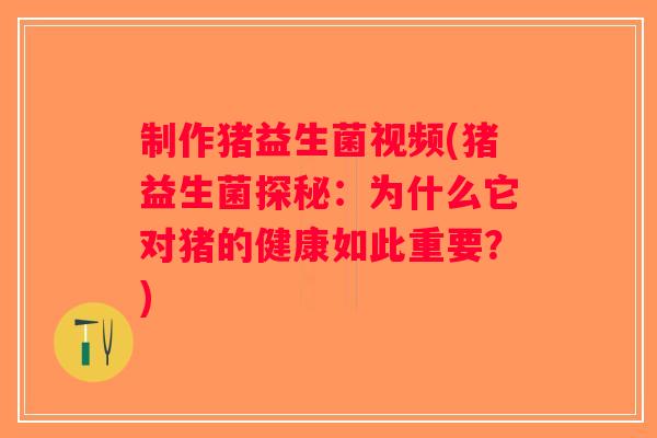 制作猪益生菌视频(猪益生菌探秘：为什么它对猪的健康如此重要？)