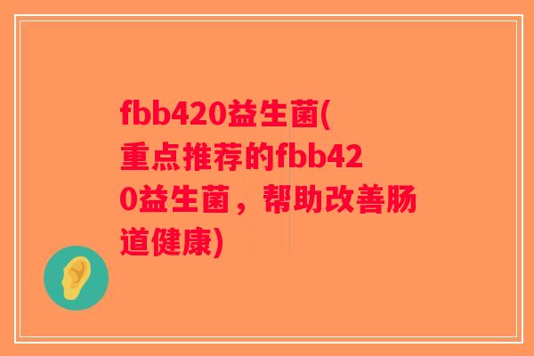 fbb420益生菌(重点推荐的fbb420益生菌,帮助改善肠道健康) fbb420益生菌(重点推荐的fbb420益生菌,帮助改善肠道健康)