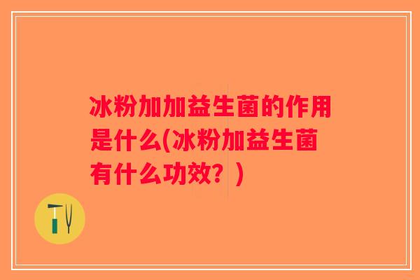 冰粉加加益生菌的作用是什么(冰粉加益生菌有什么功效？)