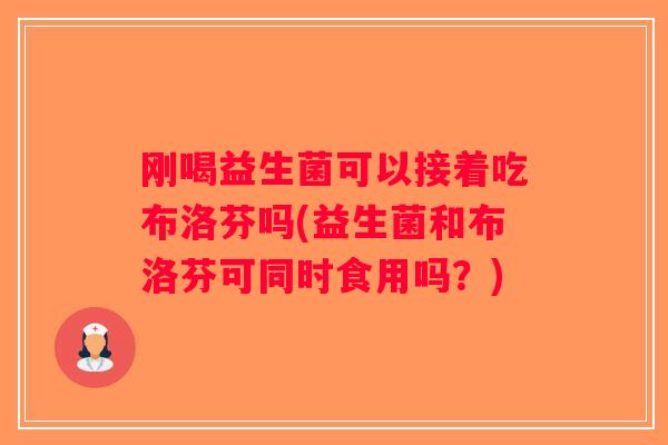 刚喝益生菌可以接着吃布洛芬吗(益生菌和布洛芬可同时食用吗？)