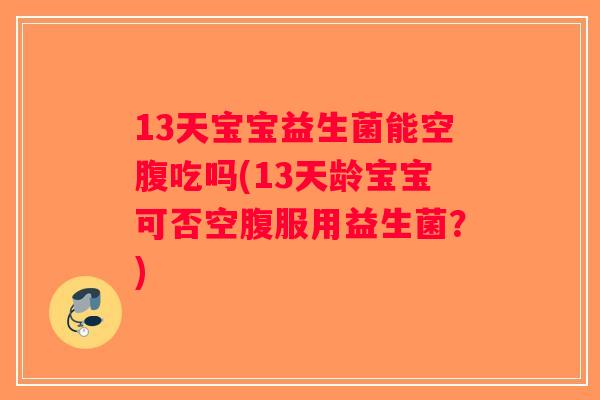 13天宝宝益生菌能空腹吃吗(13天龄宝宝可否空腹服用益生菌？)