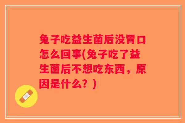 兔子吃益生菌后没胃口怎么回事(兔子吃了益生菌后不想吃东西，原因是什么？)