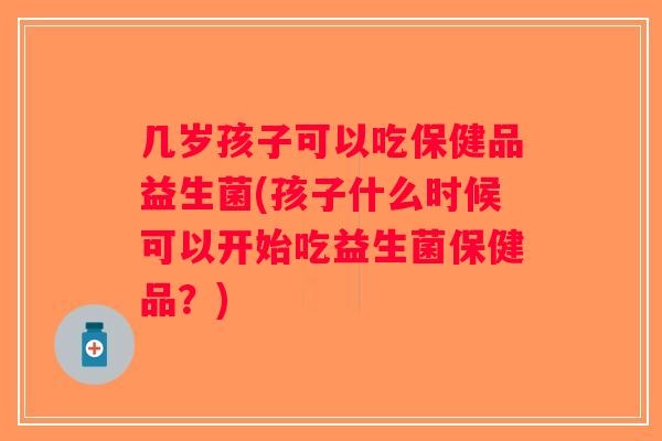 几岁孩子可以吃保健品益生菌(孩子什么时候可以开始吃益生菌保健品？)