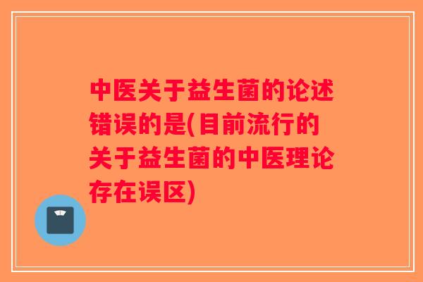 中医关于益生菌的论述错误的是(目前流行的关于益生菌的中医理论存在误区)