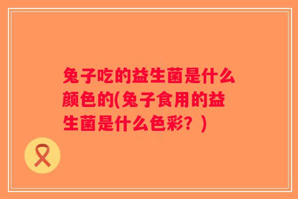 兔子吃的益生菌是什么颜色的(兔子食用的益生菌是什么色彩?) 兔子吃的益生菌是什么颜色的(兔子食用的益生菌是什么色彩?)