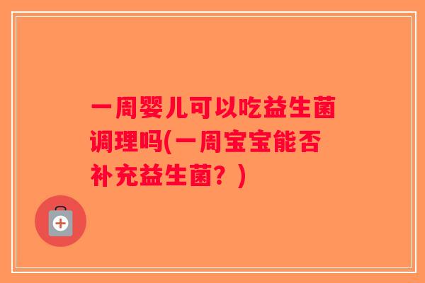 一周婴儿可以吃益生菌调理吗(一周宝宝能否补充益生菌?) 一周婴儿可以吃益生菌调理吗(一周宝宝能否补充益生菌?)